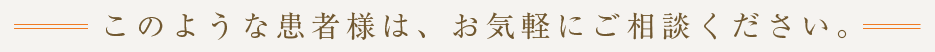 このような患者様は、お気軽にご相談ください。